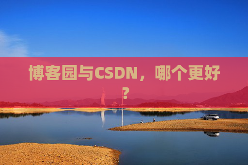 博客园与CSDN,哪个更好?