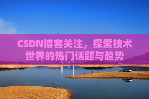 CSDN博客关注,探索技术世界的热门话题与趋势
